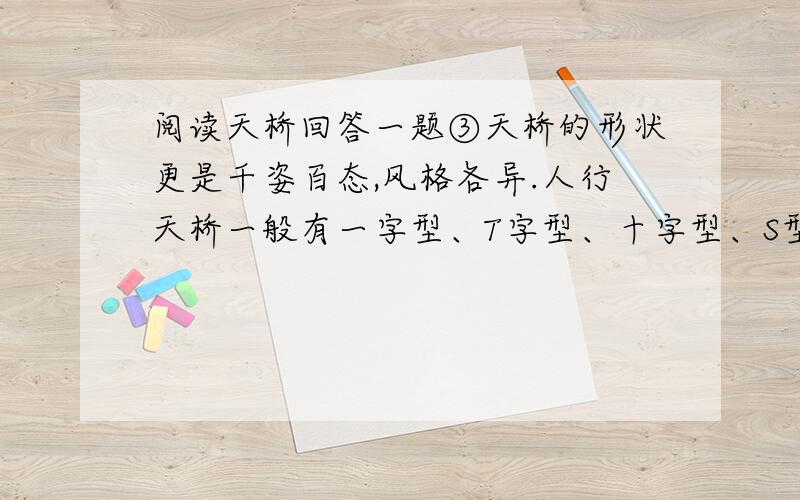 阅读天桥回答一题③天桥的形状更是千姿百态,风格各异.人行天桥一般有一字型、T字型、十字型、S型、Y型、U型等多种,皆无定