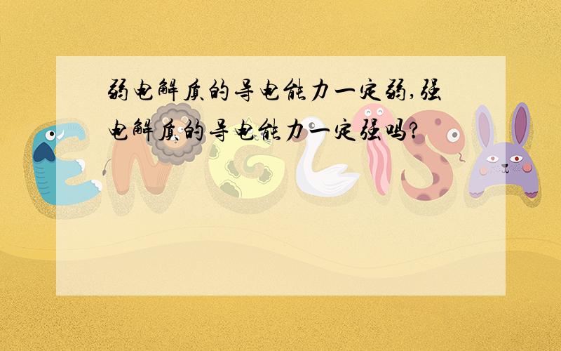 弱电解质的导电能力一定弱,强电解质的导电能力一定强吗?