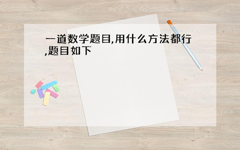 一道数学题目,用什么方法都行,题目如下