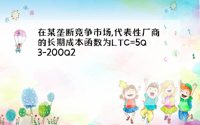 在某垄断竞争市场,代表性厂商的长期成本函数为LTC=5Q3-200Q2