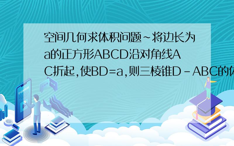 空间几何求体积问题~将边长为a的正方形ABCD沿对角线AC折起,使BD=a,则三棱锥D-ABC的体积为?算出结果!要求是