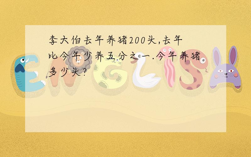 李大伯去年养猪200头,去年比今年少养五分之一.今年养猪多少头?