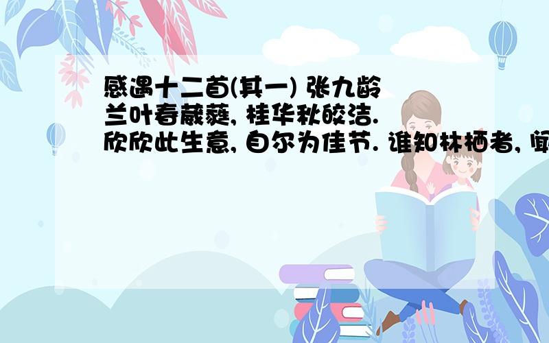 感遇十二首(其一) 张九龄 兰叶春葳蕤, 桂华秋皎洁. 欣欣此生意, 自尔为佳节. 谁知林栖者, 闻风坐相悦