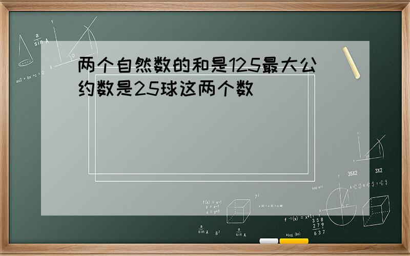 两个自然数的和是125最大公约数是25球这两个数