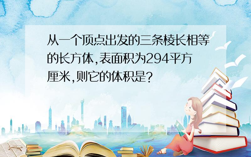 从一个顶点出发的三条棱长相等的长方体,表面积为294平方厘米,则它的体积是?