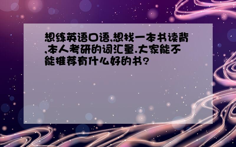 想练英语口语,想找一本书读背,本人考研的词汇量.大家能不能推荐有什么好的书?