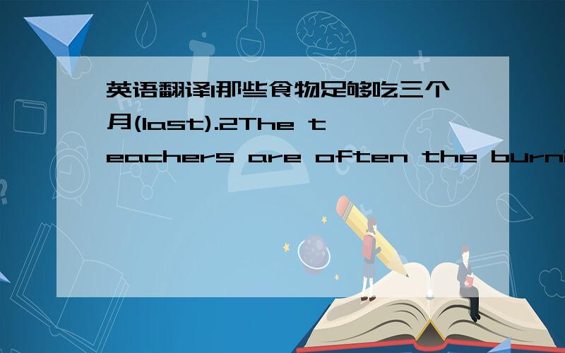 英语翻译1那些食物足够吃三个月(last).2The teachers are often the burning ca