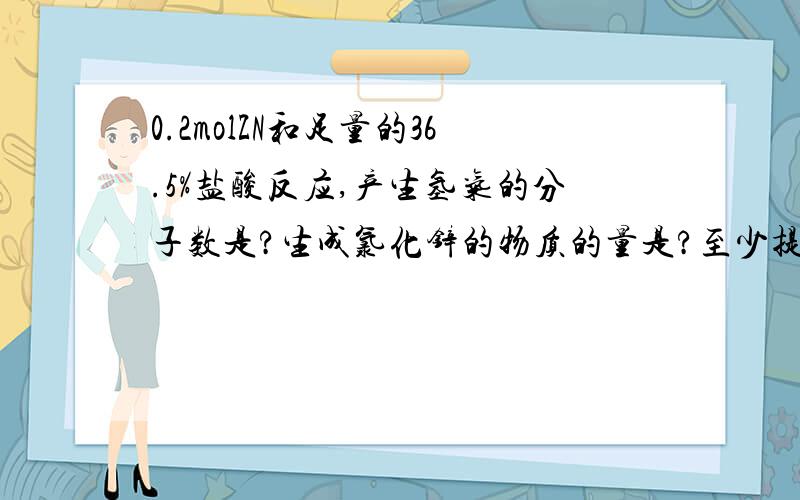 0.2molZN和足量的36.5%盐酸反应,产生氢气的分子数是?生成氯化锌的物质的量是?至少提供36.5%盐酸的质量是?