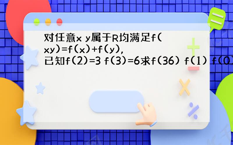 对任意x y属于R均满足f(xy)=f(x)+f(y),已知f(2)=3 f(3)=6求f(36) f(1) f(0)