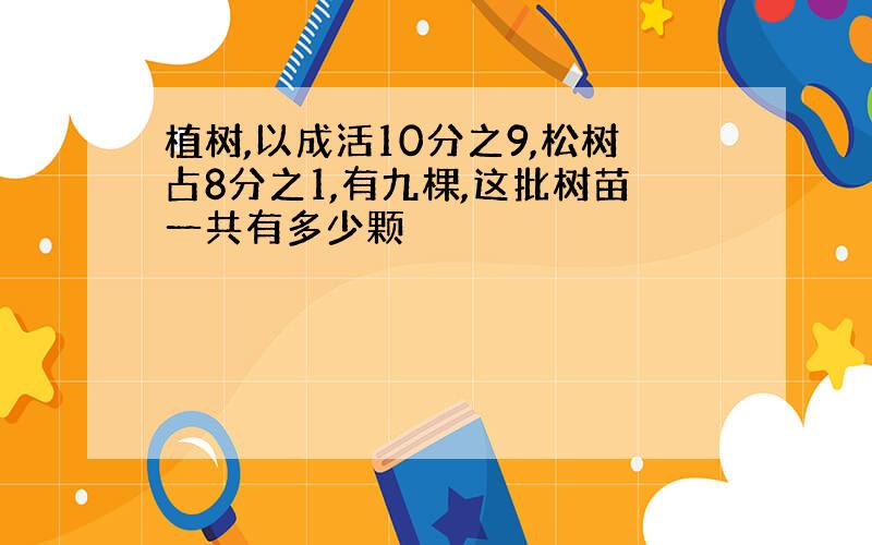 植树,以成活10分之9,松树占8分之1,有九棵,这批树苗一共有多少颗