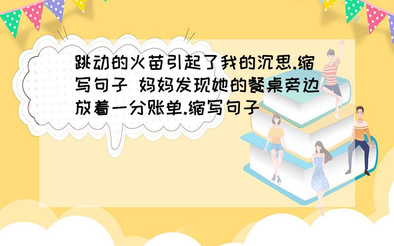 跳动的火苗引起了我的沉思.缩写句子 妈妈发现她的餐桌旁边放着一分账单.缩写句子