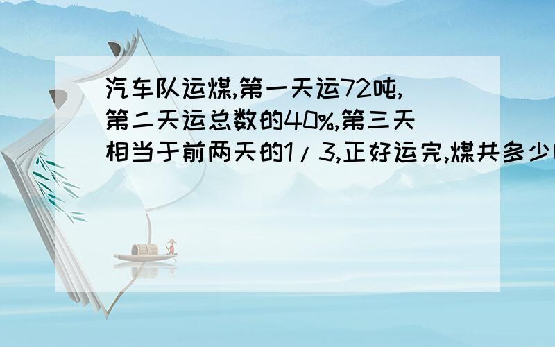 汽车队运煤,第一天运72吨,第二天运总数的40%,第三天相当于前两天的1/3,正好运完,煤共多少吨?