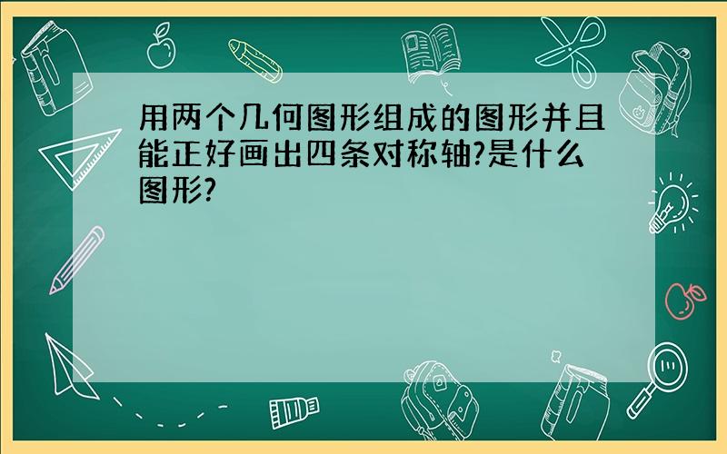 用两个几何图形组成的图形并且能正好画出四条对称轴?是什么图形?