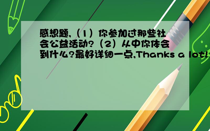 感想题,（1）你参加过那些社会公益活动?（2）从中你体会到什么?最好详细一点,Thanks a lot!