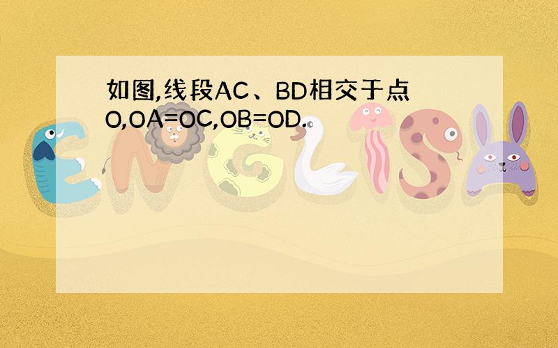 如图,线段AC、BD相交于点O,OA=OC,OB=OD.