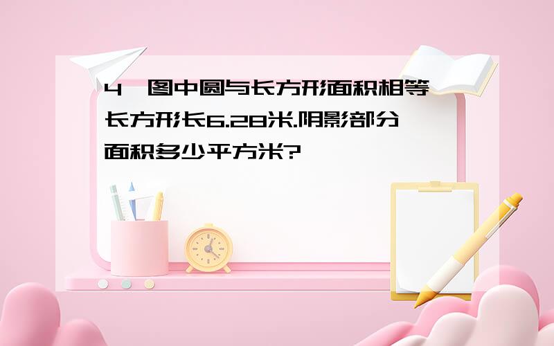 4、图中圆与长方形面积相等,长方形长6.28米.阴影部分面积多少平方米?