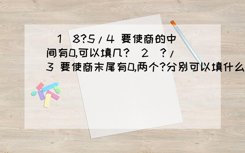 (1)8?5/4 要使商的中间有0,可以填几?(2)?/3 要使商末尾有0,两个?分别可以填什么?