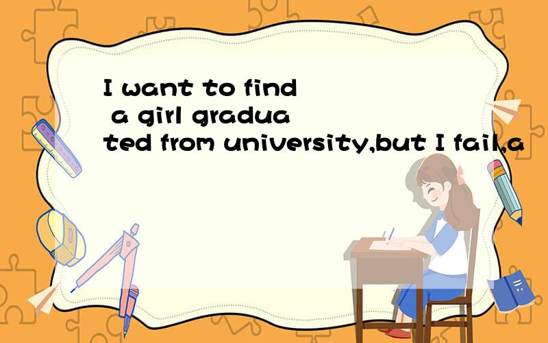 I want to find a girl graduated from university,but I fail,a