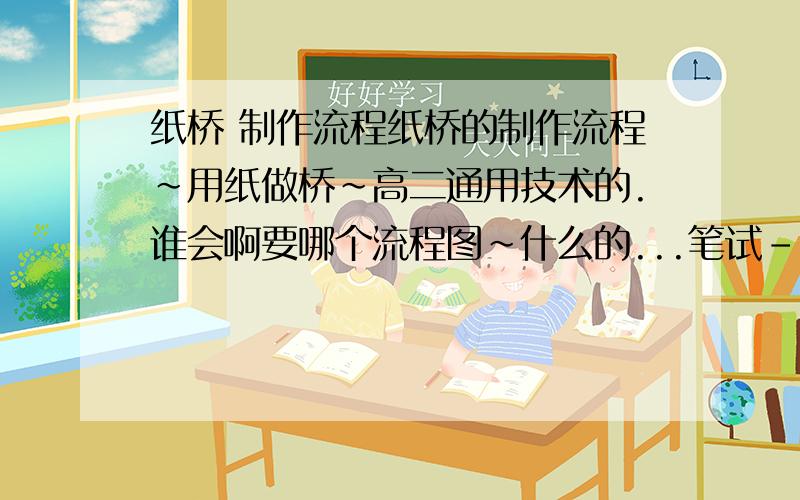 纸桥 制作流程纸桥的制作流程~用纸做桥~高二通用技术的.谁会啊要哪个流程图~什么的...笔试- -大概就是用纸卷成棍儿-