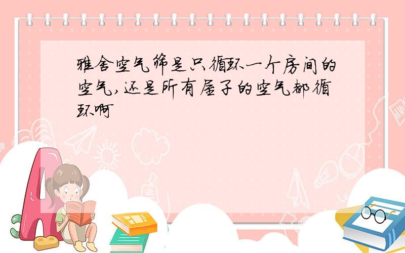 雅舍空气筛是只循环一个房间的空气,还是所有屋子的空气都循环啊