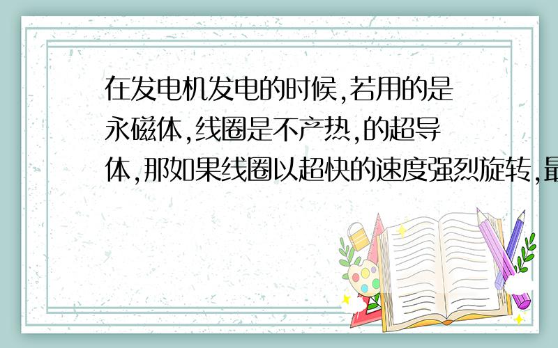 在发电机发电的时候,若用的是永磁体,线圈是不产热,的超导体,那如果线圈以超快的速度强烈旋转,最终...