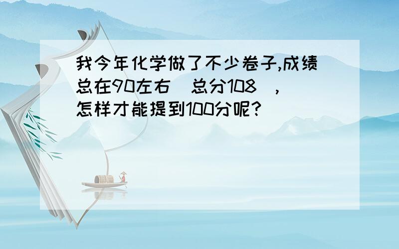 我今年化学做了不少卷子,成绩总在90左右(总分108),怎样才能提到100分呢?