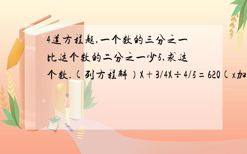 4道方程题,一个数的三分之一比这个数的二分之一少5,求这个数.(列方程解）X+3/4X÷4/5=620(x加三分之四除四