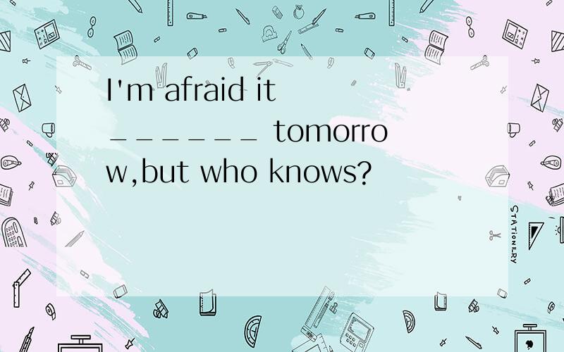 I'm afraid it ______ tomorrow,but who knows?