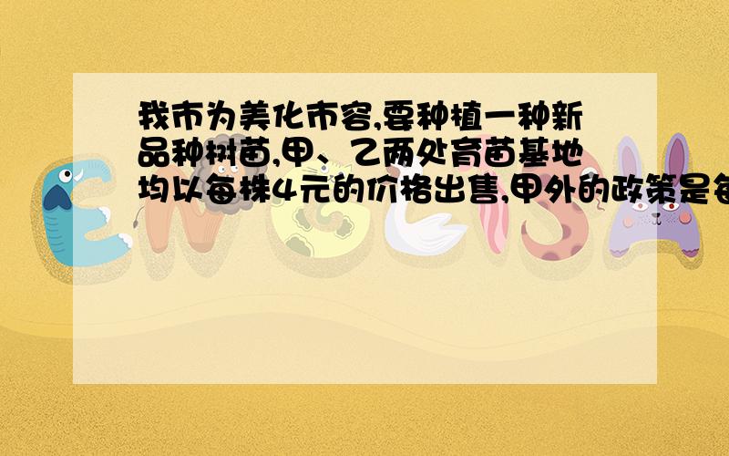 我市为美化市容,要种植一种新品种树苗,甲、乙两处育苗基地均以每株4元的价格出售,甲外的政策是每株树苗按原价的八折出售,乙