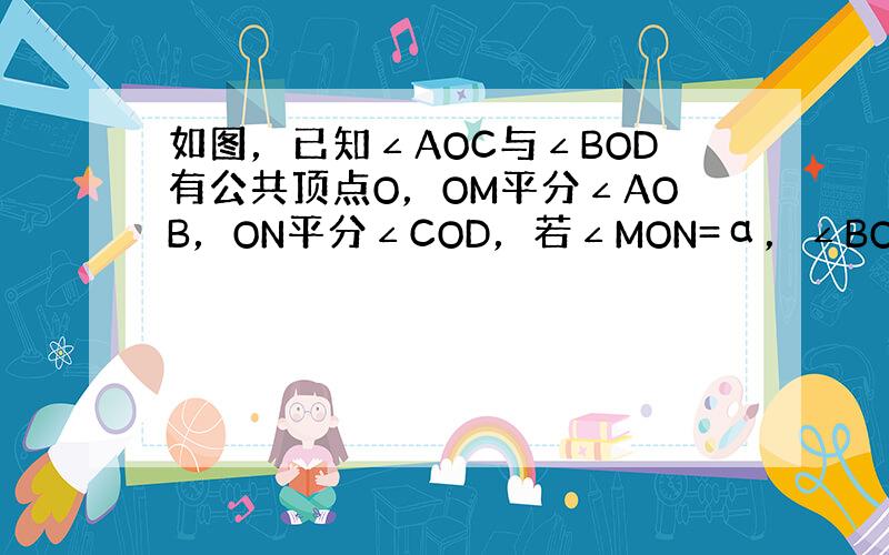 如图，已知∠AOC与∠BOD有公共顶点O，OM平分∠AOB，ON平分∠COD，若∠MON=α，∠BOC=β，试用α，β表