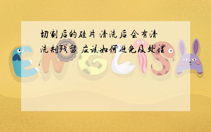 切割后的硅片 清洗后 会有清洗剂残留 应该如何避免及处理