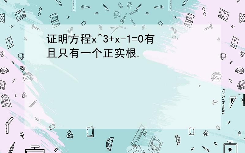 证明方程x^3+x-1=0有且只有一个正实根.