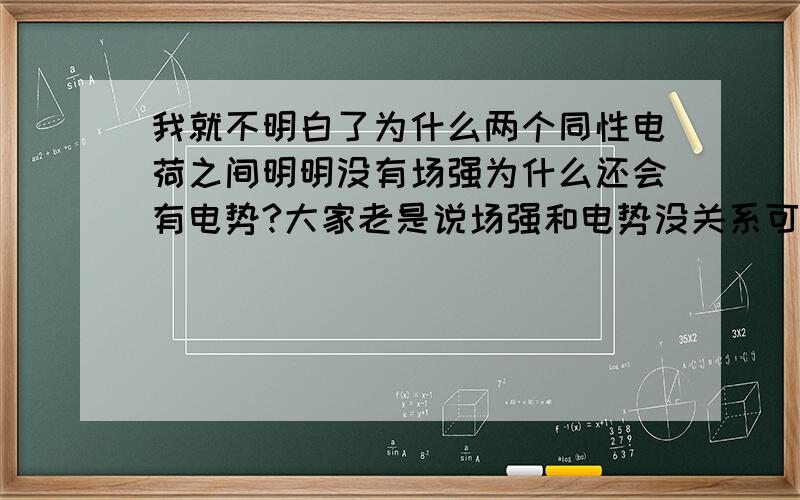 我就不明白了为什么两个同性电荷之间明明没有场强为什么还会有电势?大家老是说场强和电势没关系可是不是电场线和电势线是垂直关