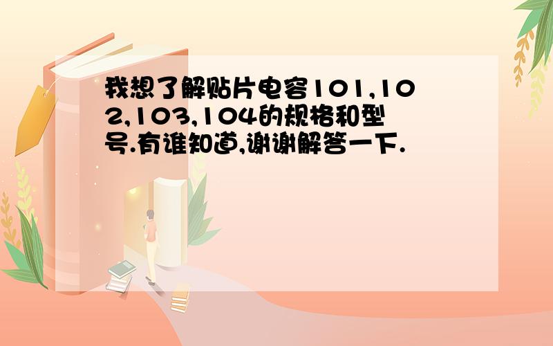 我想了解贴片电容101,102,103,104的规格和型号.有谁知道,谢谢解答一下.