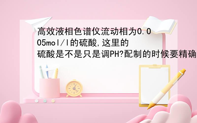 高效液相色谱仪流动相为0.005mol/l的硫酸,这里的硫酸是不是只是调PH?配制的时候要精确到用容量瓶定容吗?