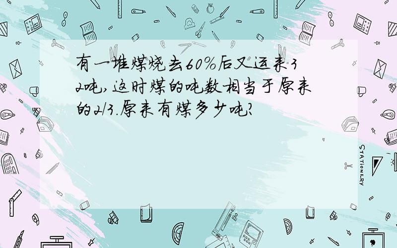 有一堆煤烧去60%后又运来32吨,这时煤的吨数相当于原来的2/3.原来有煤多少吨?