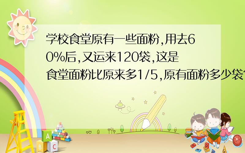 学校食堂原有一些面粉,用去60%后,又运来120袋,这是食堂面粉比原来多1/5,原有面粉多少袋?