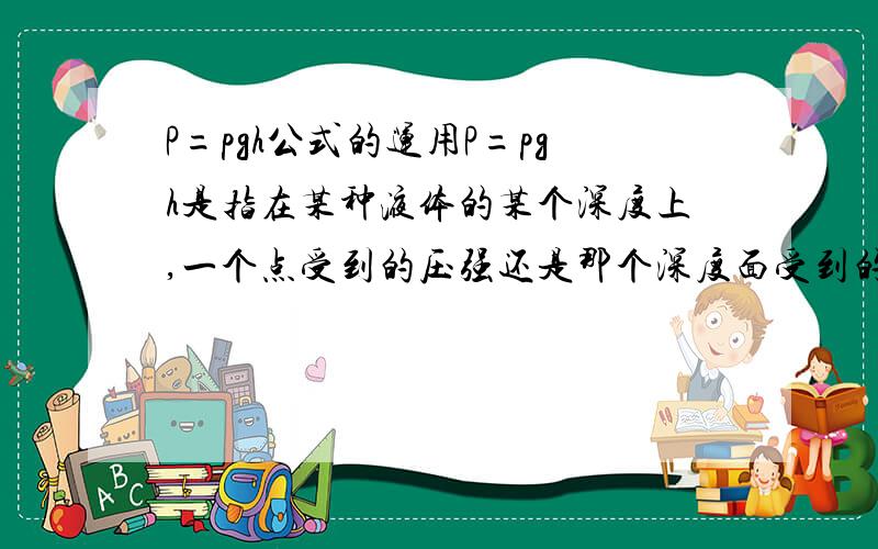 P=pgh公式的运用P=pgh是指在某种液体的某个深度上,一个点受到的压强还是那个深度面受到的压强?