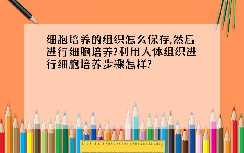 细胞培养的组织怎么保存,然后进行细胞培养?利用人体组织进行细胞培养步骤怎样?