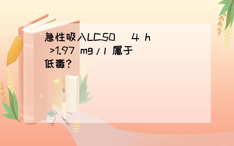 急性吸入LC50 (4 h) >1.97 mg/l 属于低毒?