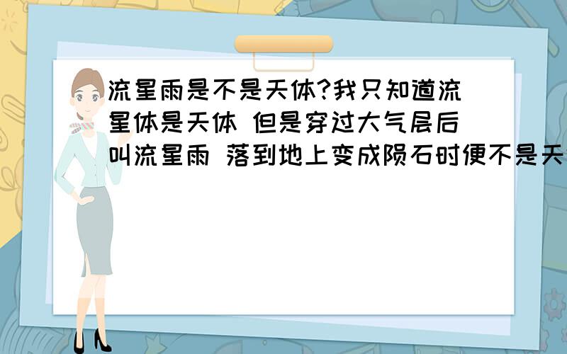 流星雨是不是天体?我只知道流星体是天体 但是穿过大气层后叫流星雨 落到地上变成陨石时便不是天体 那么流星雨处在流星体与陨