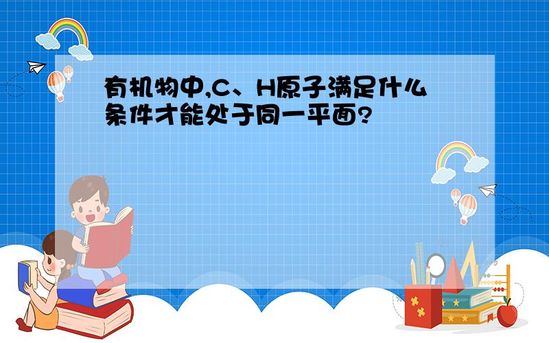 有机物中,C、H原子满足什么条件才能处于同一平面?