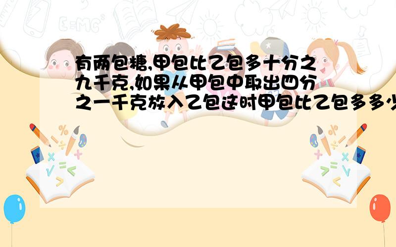 有两包糖,甲包比乙包多十分之九千克,如果从甲包中取出四分之一千克放入乙包这时甲包比乙包多多少千克?