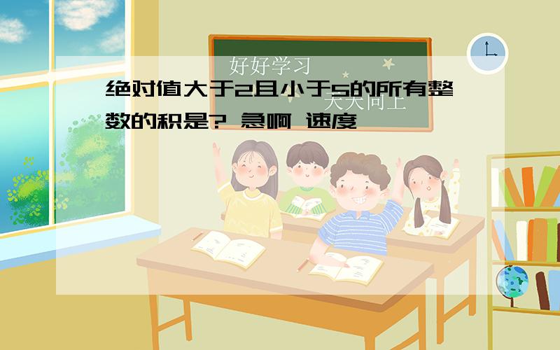 绝对值大于2且小于5的所有整数的积是? 急啊 速度