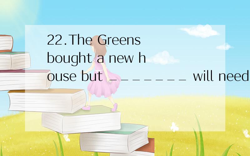 22.The Greens bought a new house but _______ will need a lot