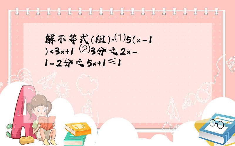 解不等式（组）.⑴5（x-1）＜3x+1 ⑵3分之2x-1-2分之5x+1≤1