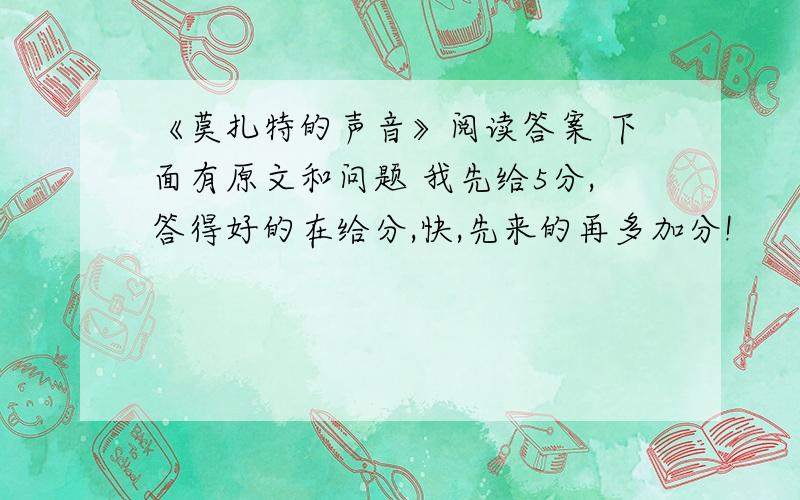 《莫扎特的声音》阅读答案 下面有原文和问题 我先给5分,答得好的在给分,快,先来的再多加分!