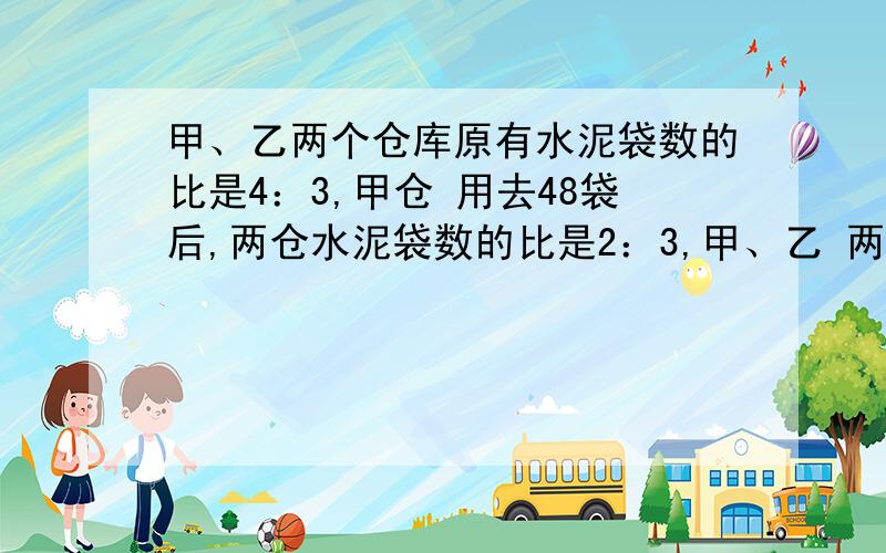 甲、乙两个仓库原有水泥袋数的比是4：3,甲仓 用去48袋后,两仓水泥袋数的比是2：3,甲、乙 两仓库原有水泥各多少袋?用