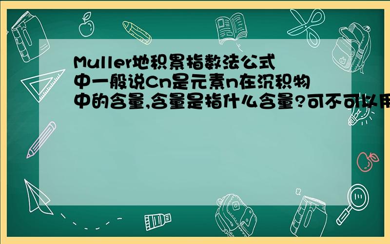 Muller地积累指数法公式中一般说Cn是元素n在沉积物中的含量,含量是指什么含量?可不可以用污染物的浓度?