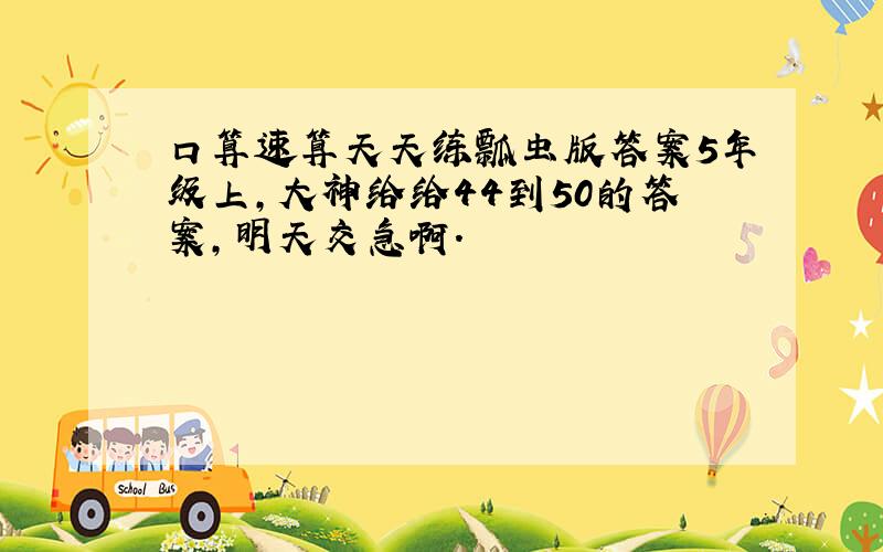 口算速算天天练瓢虫版答案5年级上,大神给给44到50的答案,明天交急啊.